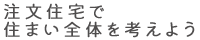 注文住宅で住まい全体を考えよう
